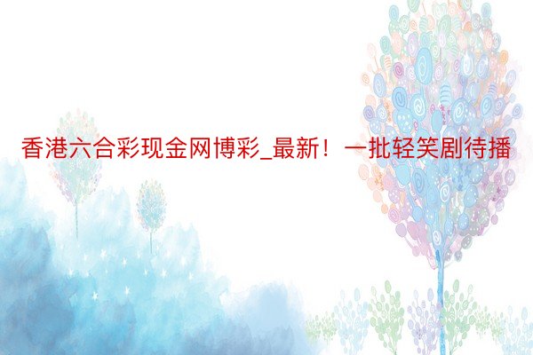 香港六合彩现金网博彩_最新！一批轻笑剧待播