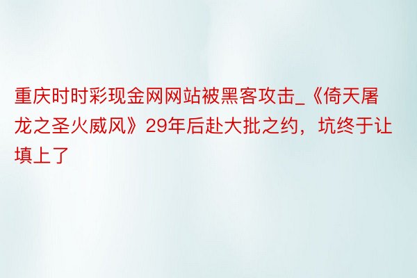 重庆时时彩现金网网站被黑客攻击_《倚天屠龙之圣火威风》29年后赴大批之约，坑终于让填上了