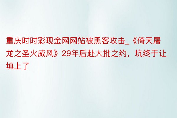 重庆时时彩现金网网站被黑客攻击_《倚天屠龙之圣火威风》29年后赴大批之约，坑终于让填上了