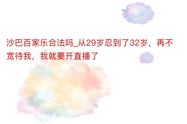 沙巴百家乐合法吗_从29岁忍到了32岁，再不宽待我，我就要开直播了