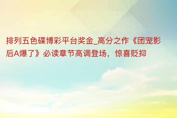 排列五色碟博彩平台奖金_高分之作《团宠影后A爆了》必读章节高调登场，惊喜贬抑