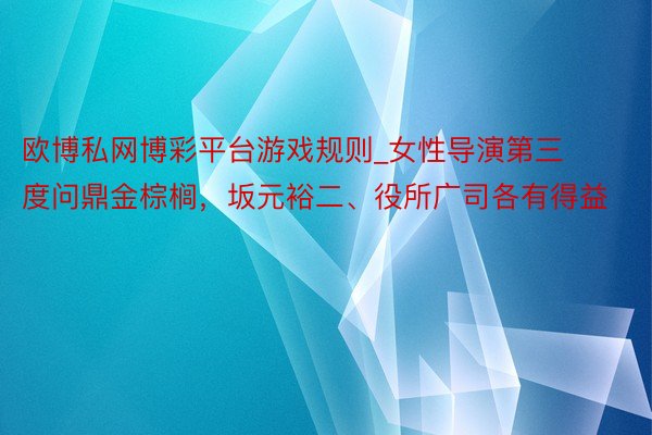 欧博私网博彩平台游戏规则_女性导演第三度问鼎金棕榈，坂元裕二、役所广司各有得益