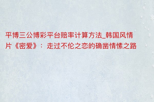 平博三公博彩平台赔率计算方法_韩国风情片《密爱》：走过不伦之恋的确凿情愫之路