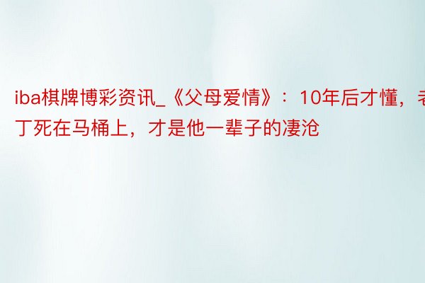 iba棋牌博彩资讯_《父母爱情》：10年后才懂，老丁死在马桶上，才是他一辈子的凄沧