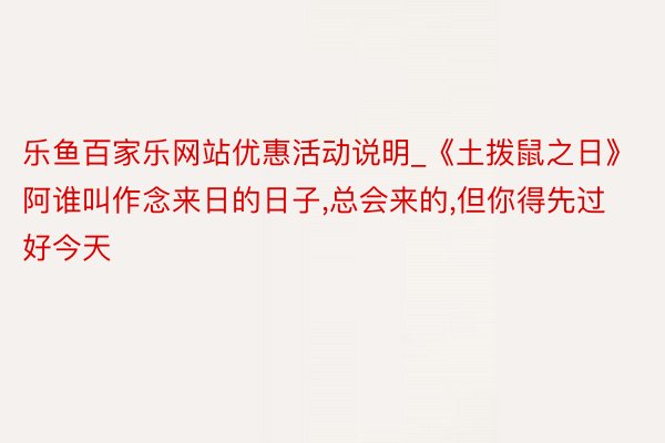 乐鱼百家乐网站优惠活动说明_《土拨鼠之日》阿谁叫作念来日的日子,总会来的,但你得先过好今天