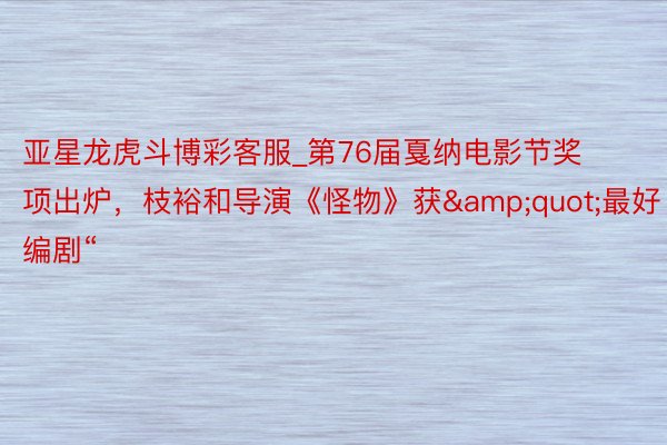 亚星龙虎斗博彩客服_第76届戛纳电影节奖项出炉，枝裕和导演《怪物》获&quot;最好编剧“