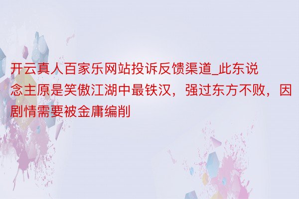 开云真人百家乐网站投诉反馈渠道_此东说念主原是笑傲江湖中最铁汉，强过东方不败，因剧情需要被金庸编削