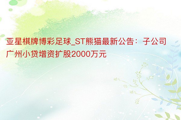 亚星棋牌博彩足球_ST熊猫最新公告：子公司广州小贷增资扩股2000万元