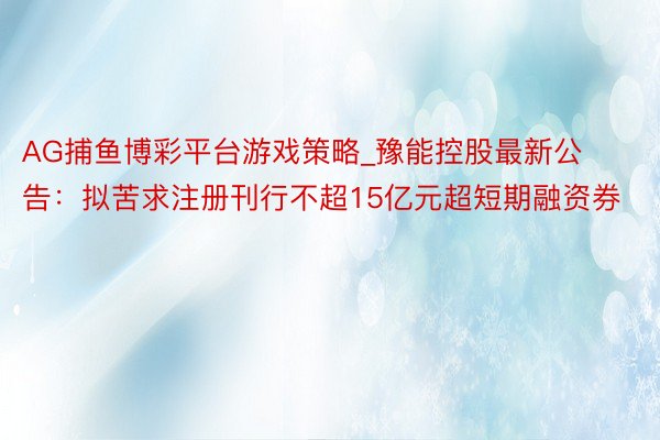 AG捕鱼博彩平台游戏策略_豫能控股最新公告：拟苦求注册刊行不超15亿元超短期融资券
