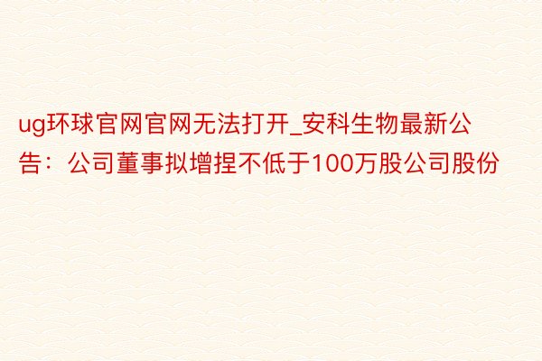 ug环球官网官网无法打开_安科生物最新公告：公司董事拟增捏不低于100万股公司股份