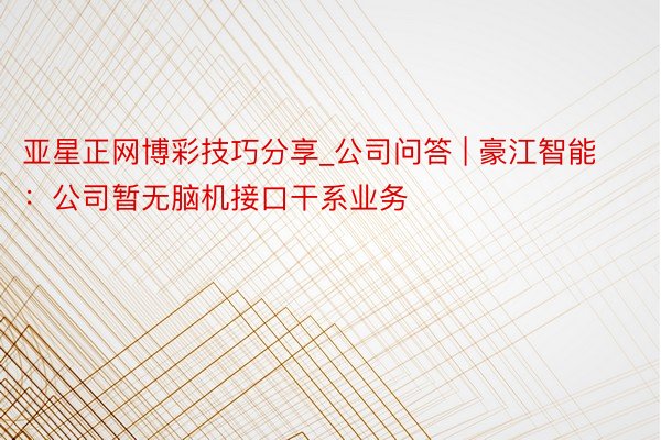 亚星正网博彩技巧分享_公司问答 | 豪江智能：公司暂无脑机接口干系业务
