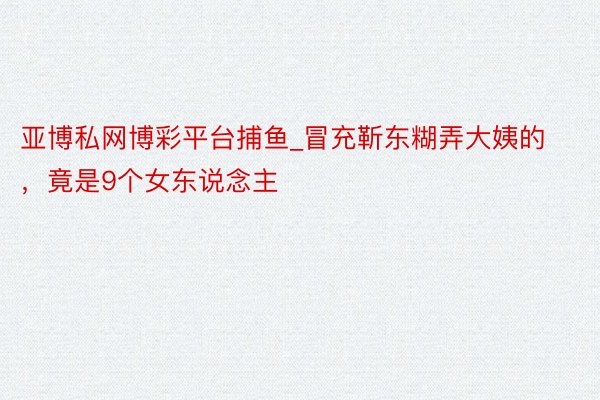 亚博私网博彩平台捕鱼_冒充靳东糊弄大姨的，竟是9个女东说念主