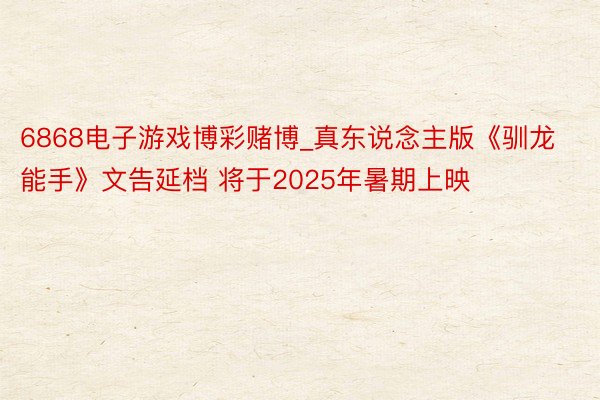 6868电子游戏博彩赌博_真东说念主版《驯龙能手》文告延档 将于2025年暑期上映