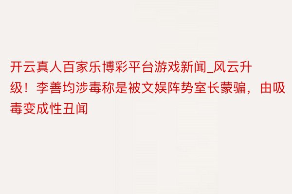 开云真人百家乐博彩平台游戏新闻_风云升级！李善均涉毒称是被文娱阵势室长蒙骗，由吸毒变成性丑闻