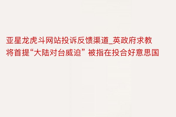 亚星龙虎斗网站投诉反馈渠道_英政府求教将首提“大陆对台威迫” 被指在投合好意思国