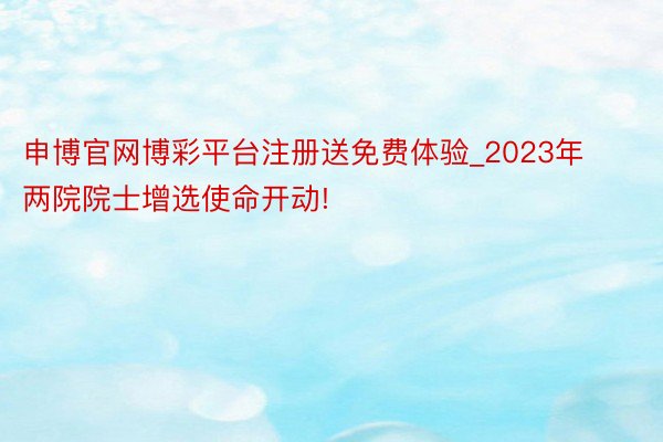 申博官网博彩平台注册送免费体验_2023年两院院士增选使命开动!