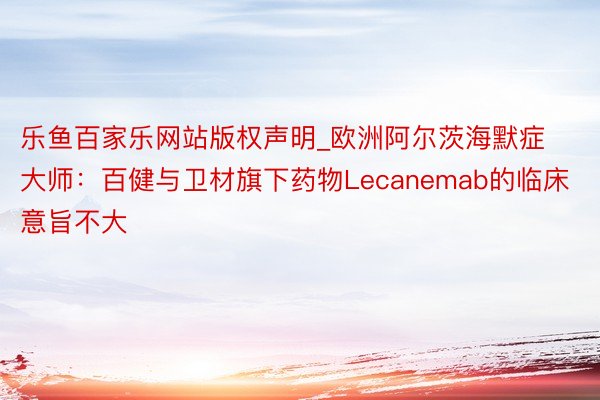乐鱼百家乐网站版权声明_欧洲阿尔茨海默症大师：百健与卫材旗下药物Lecanemab的临床意旨不大