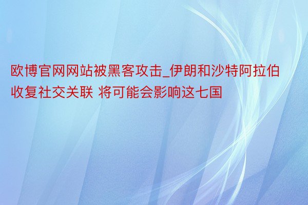 欧博官网网站被黑客攻击_伊朗和沙特阿拉伯收复社交关联 将可能会影响这七国
