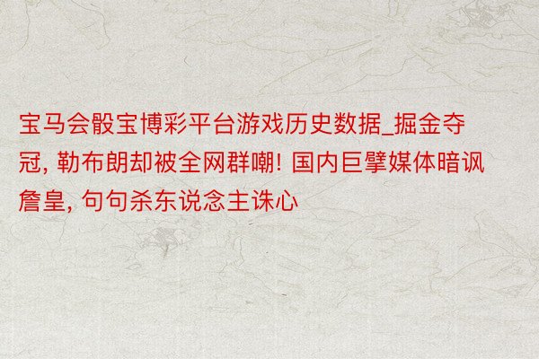 宝马会骰宝博彩平台游戏历史数据_掘金夺冠, 勒布朗却被全网群嘲! 国内巨擘媒体暗讽詹皇, 句句杀东说念主诛心
