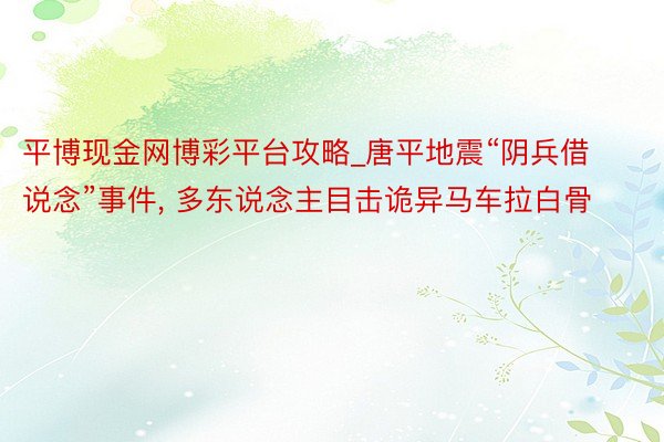 平博现金网博彩平台攻略_唐平地震“阴兵借说念”事件, 多东说念主目击诡异马车拉白骨