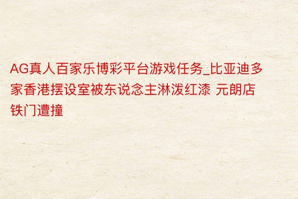AG真人百家乐博彩平台游戏任务_比亚迪多家香港摆设室被东说念主淋泼红漆 元朗店铁门遭撞