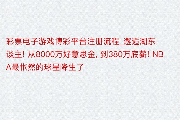 彩票电子游戏博彩平台注册流程_邂逅湖东谈主! 从8000万好意思金, 到380万底薪! NBA最怅然的球星降生了