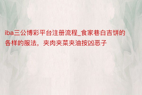 iba三公博彩平台注册流程_食家巷白吉饼的各样的服法，夹肉夹菜夹油按凶恶子