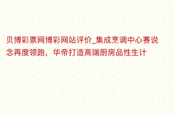 贝博彩票网博彩网站评价_集成烹调中心赛说念再度领跑，华帝打造高端厨房品性生计
