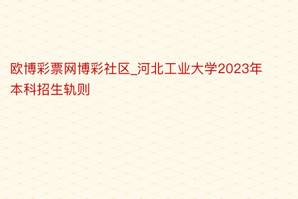 欧博彩票网博彩社区_河北工业大学2023年本科招生轨则