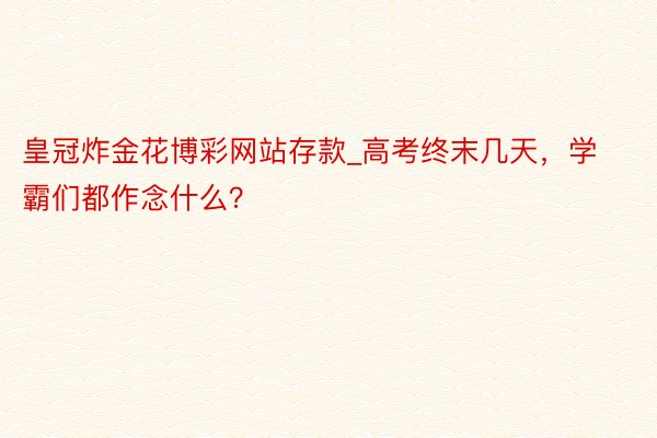 皇冠炸金花博彩网站存款_高考终末几天，学霸们都作念什么？