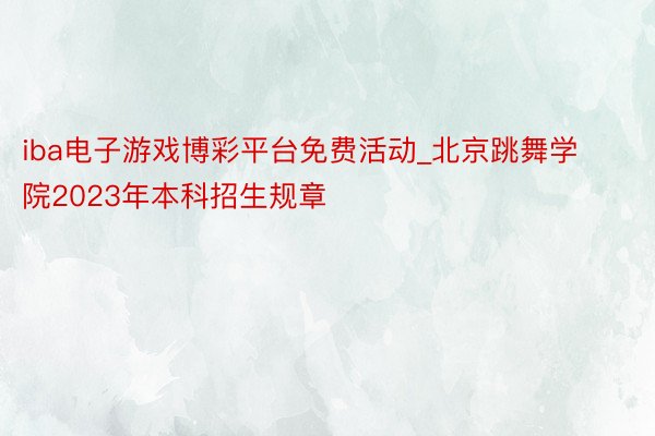 iba电子游戏博彩平台免费活动_北京跳舞学院2023年本科招生规章
