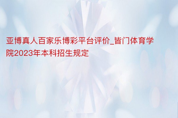 亚博真人百家乐博彩平台评价_皆门体育学院2023年本科招生规定